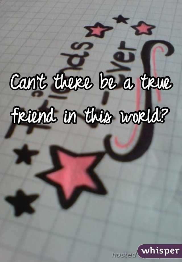 Can't there be a true friend in this world?