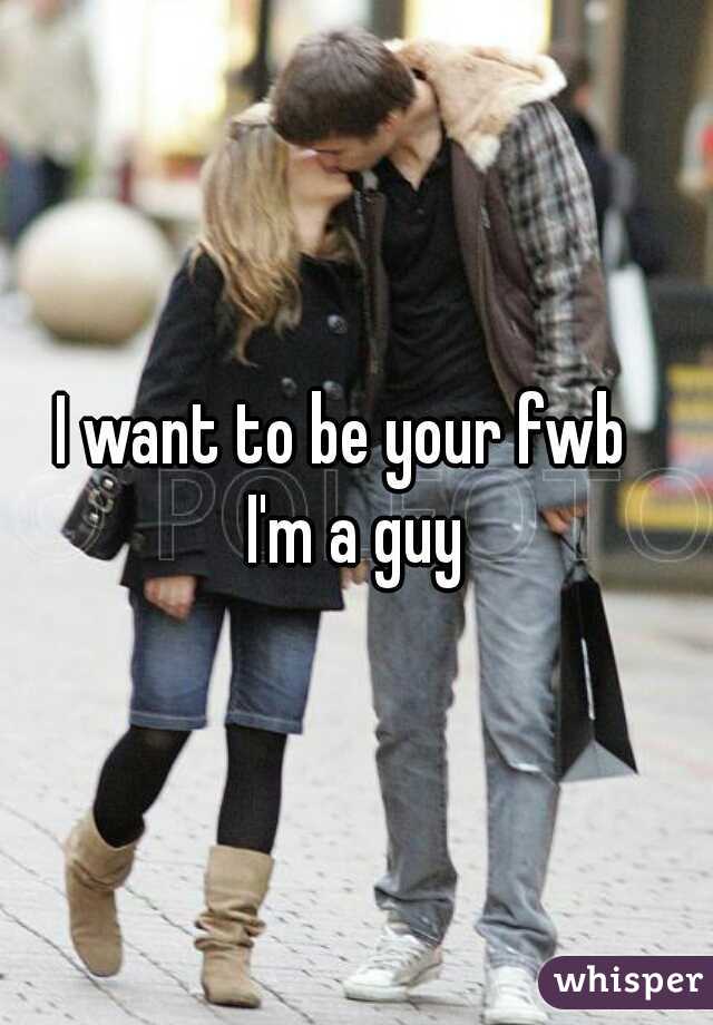 I want to be your fwb  


I'm a guy