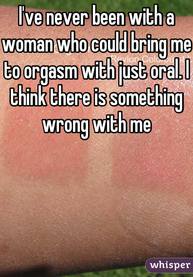 I've never been with a woman who could bring me to orgasm with just oral. I think there is something wrong with me