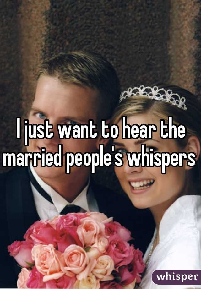 I just want to hear the married people's whispers 