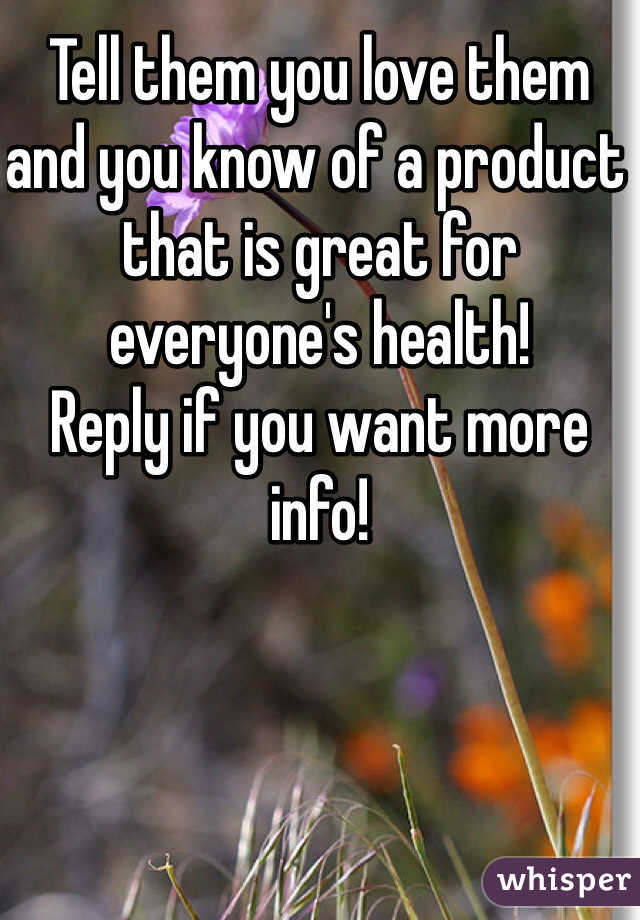 Tell them you love them and you know of a product that is great for everyone's health!
Reply if you want more info!