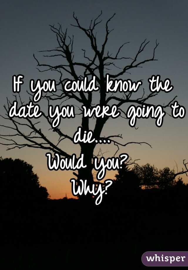 If you could know the date you were going to die.... 
Would you? 
Why?