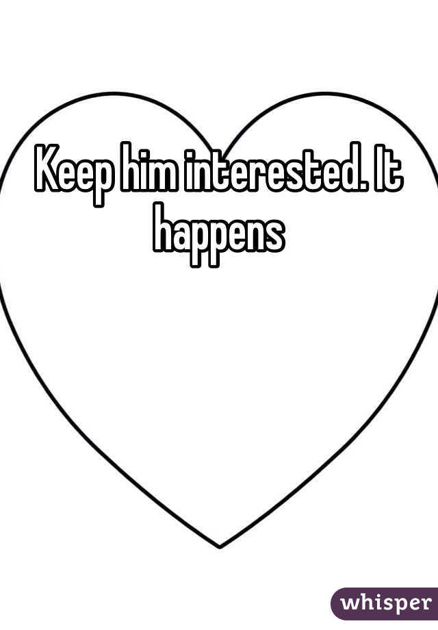 Keep him interested. It happens 