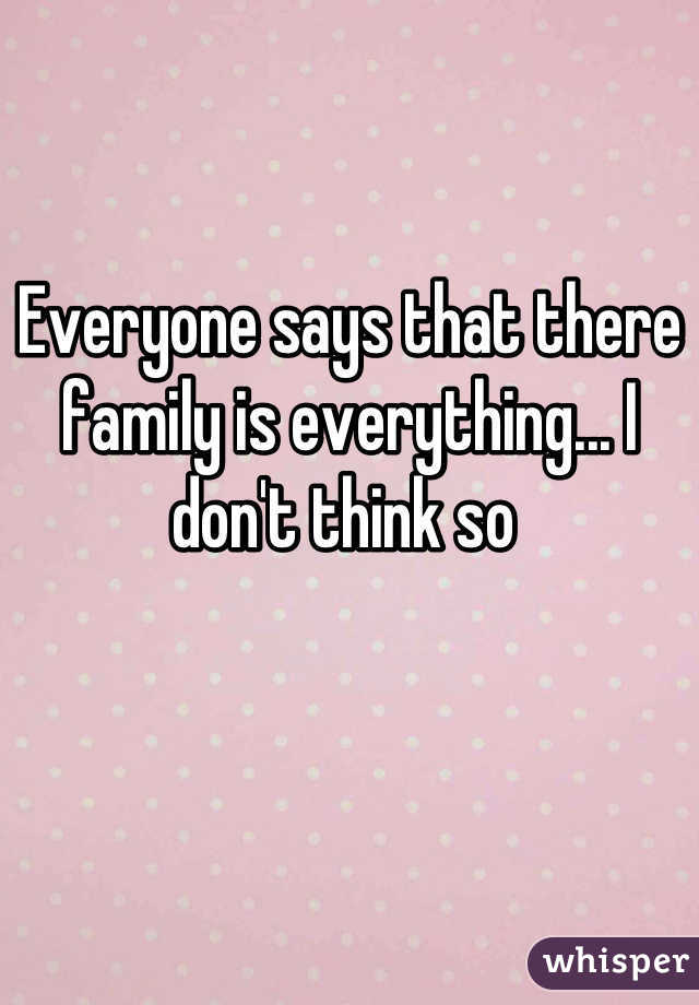 Everyone says that there family is everything... I don't think so 