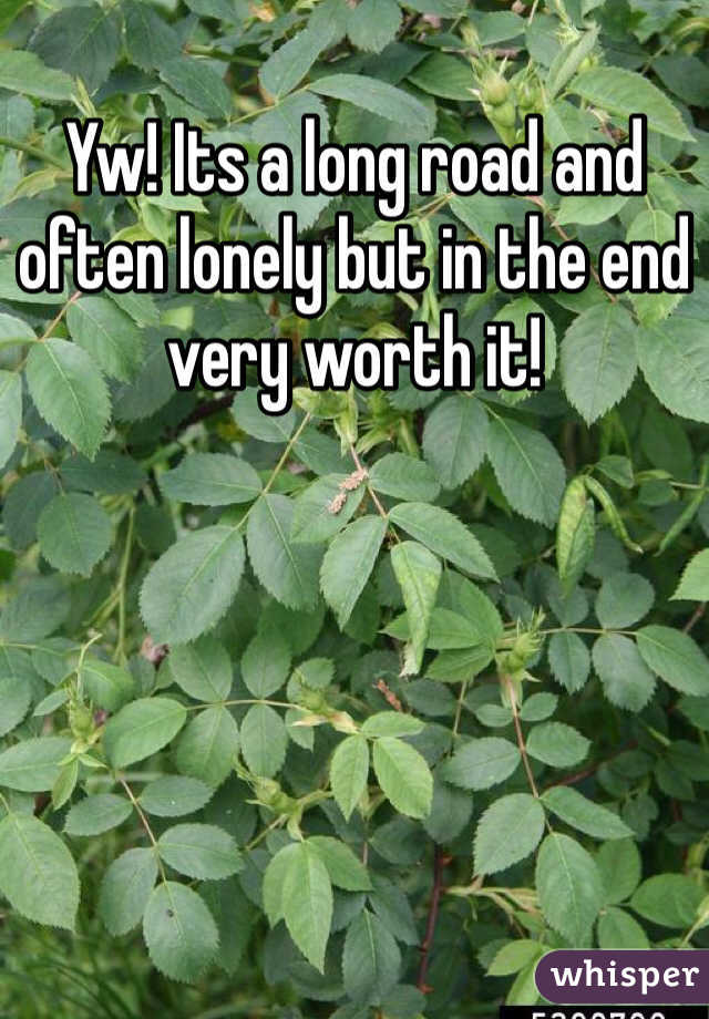 Yw! Its a long road and often lonely but in the end very worth it!