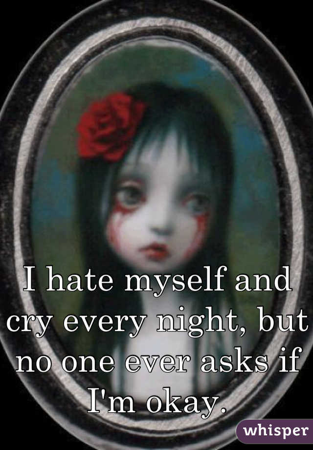 I hate myself and cry every night, but no one ever asks if I'm okay.
