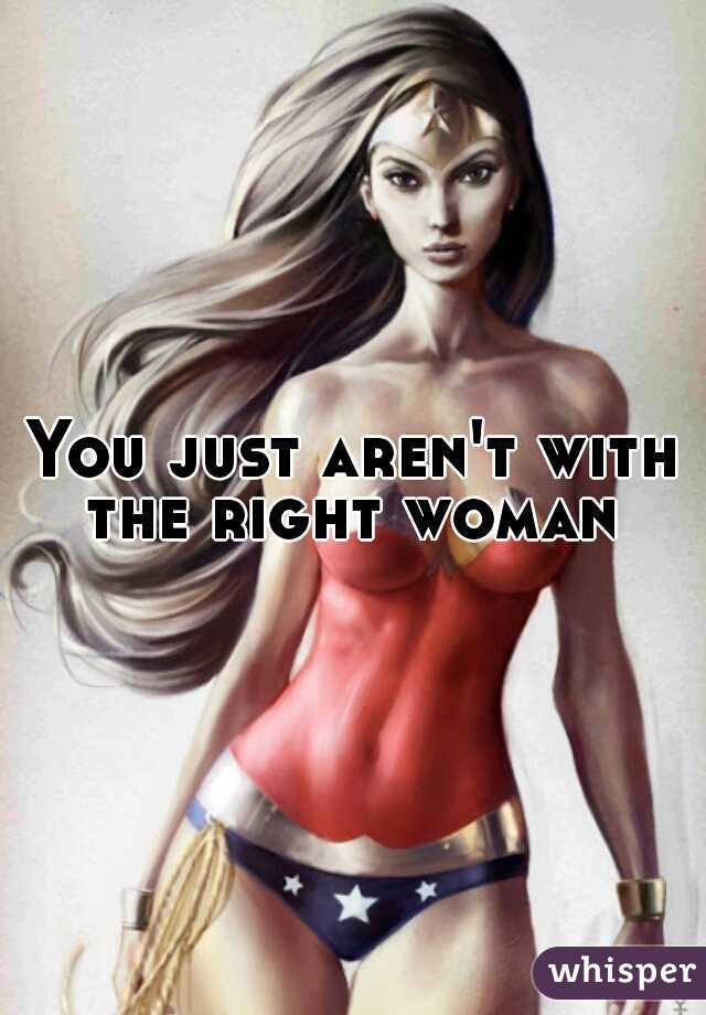 You just aren't with the right woman 