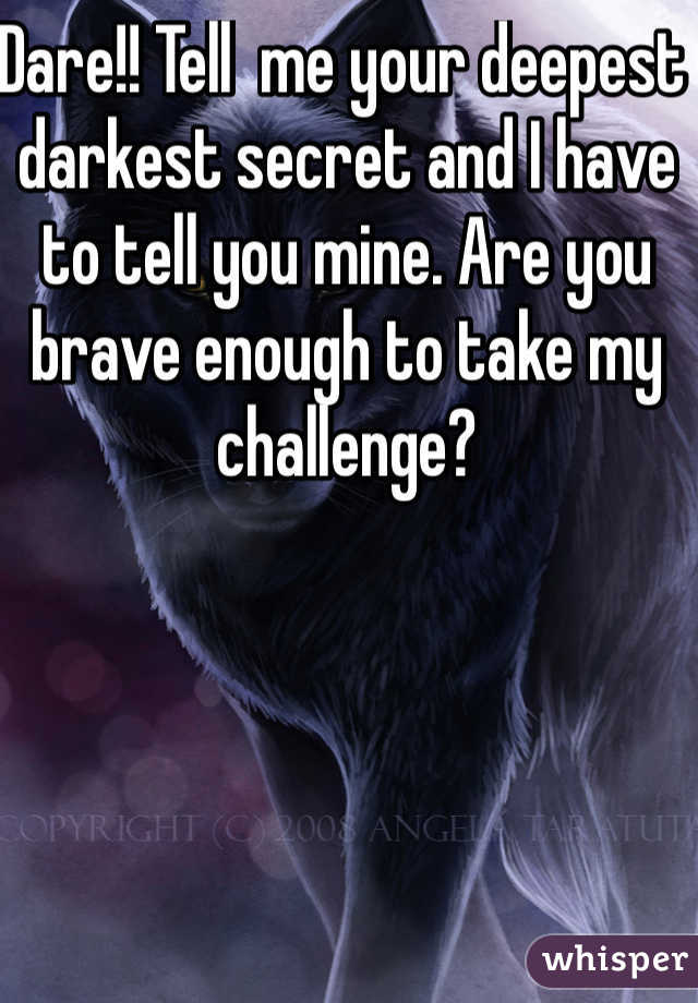 Dare!! Tell  me your deepest darkest secret and I have to tell you mine. Are you brave enough to take my challenge? 