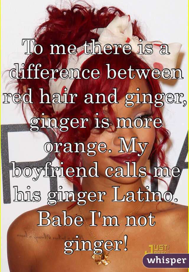 To me there is a difference between red hair and ginger, ginger is more orange. My boyfriend calls me his ginger Latino. Babe I'm not ginger! 
