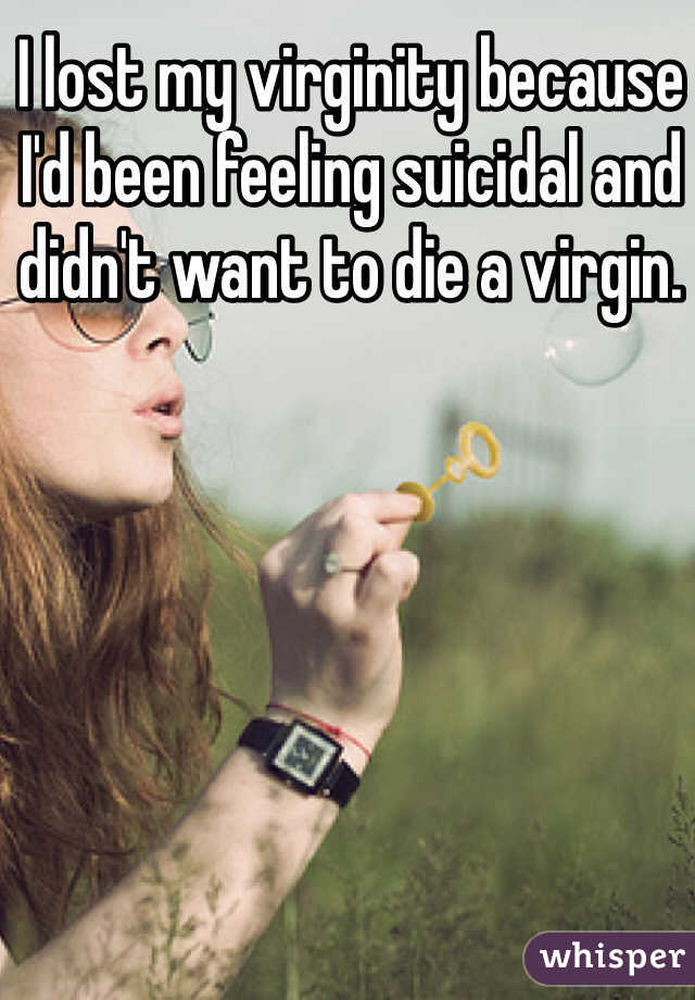 I lost my virginity because I'd been feeling suicidal and didn't want to die a virgin. 