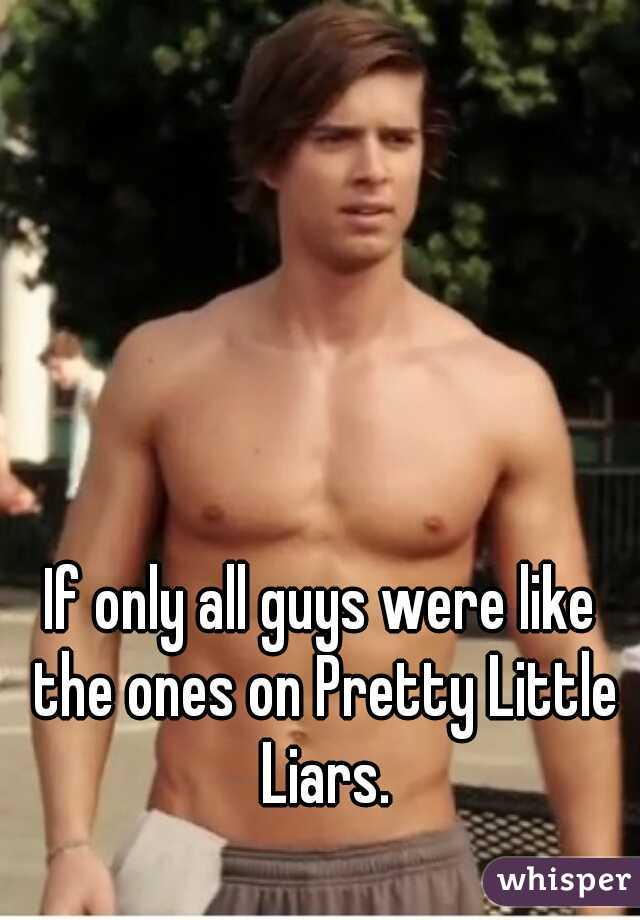 If only all guys were like the ones on Pretty Little Liars.