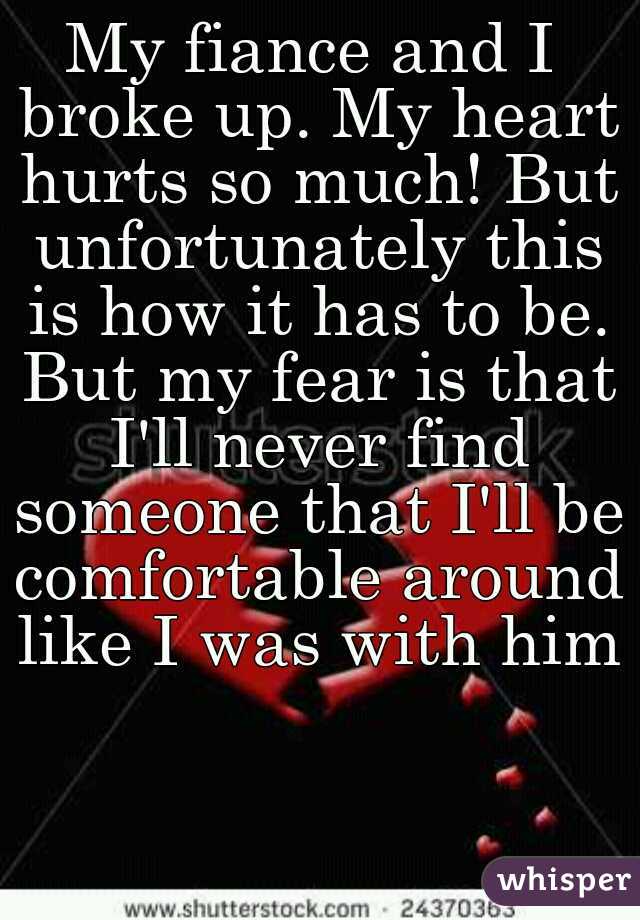 My fiance and I broke up. My heart hurts so much! But unfortunately this is how it has to be. But my fear is that I'll never find someone that I'll be comfortable around like I was with him!