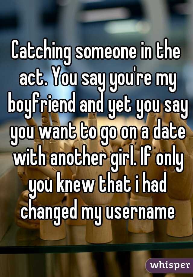 Catching someone in the act. You say you're my boyfriend and yet you say you want to go on a date with another girl. If only you knew that i had changed my username