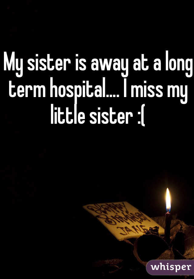My sister is away at a long term hospital.... I miss my little sister :( 