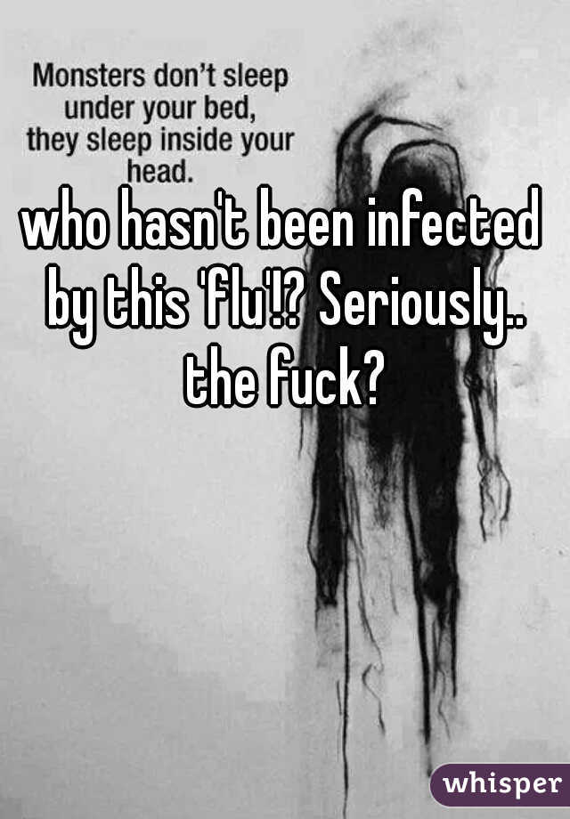who hasn't been infected by this 'flu'!? Seriously.. the fuck?