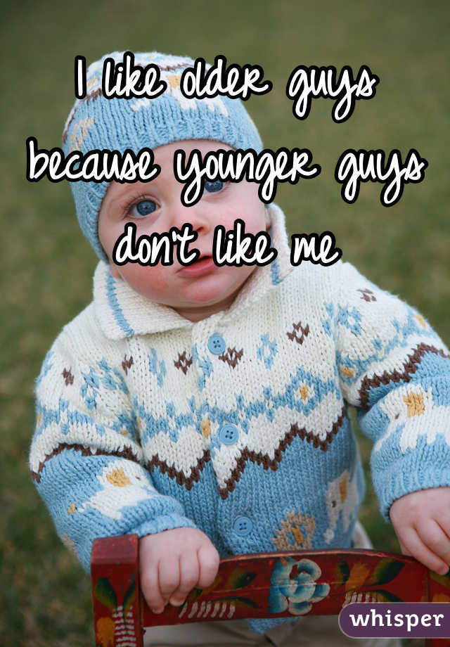I like older guys because younger guys don't like me