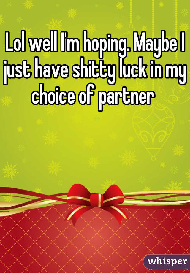 Lol well I'm hoping. Maybe I just have shitty luck in my choice of partner 