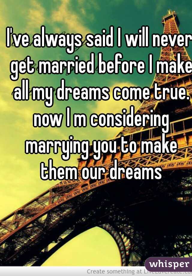 I've always said I will never get married before I make all my dreams come true. now I m considering marrying you to make them our dreams