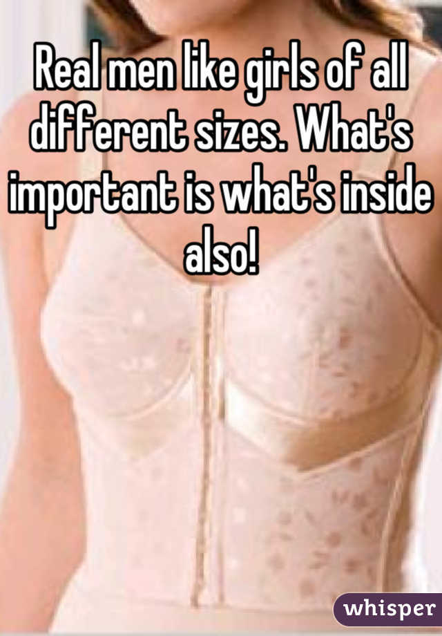 Real men like girls of all different sizes. What's important is what's inside also!