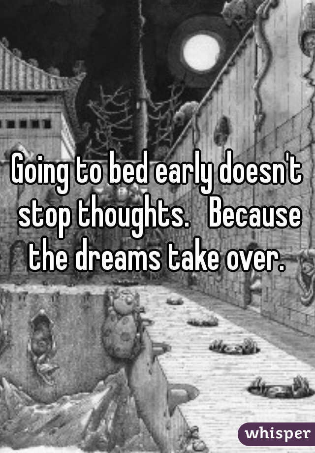 Going to bed early doesn't stop thoughts.   Because the dreams take over. 