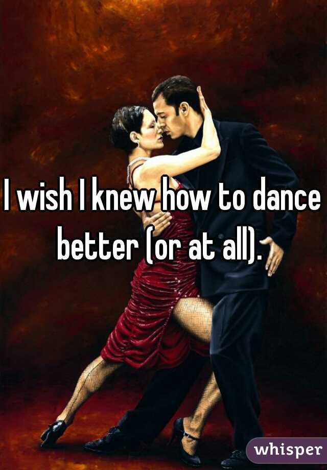 I wish I knew how to dance better (or at all).  