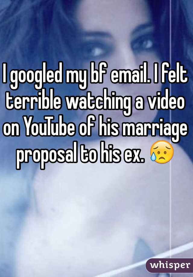I googled my bf email. I felt terrible watching a video on YouTube of his marriage proposal to his ex. 😥