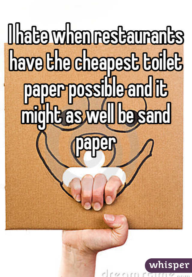 I hate when restaurants have the cheapest toilet paper possible and it might as well be sand paper 