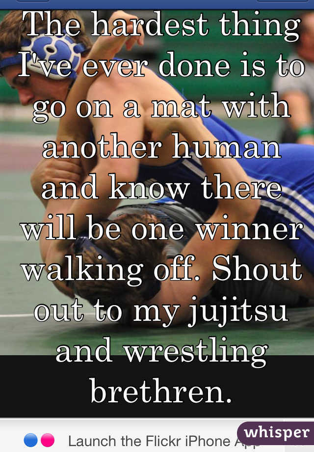 The hardest thing I've ever done is to go on a mat with another human and know there will be one winner walking off. Shout out to my jujitsu and wrestling brethren. 