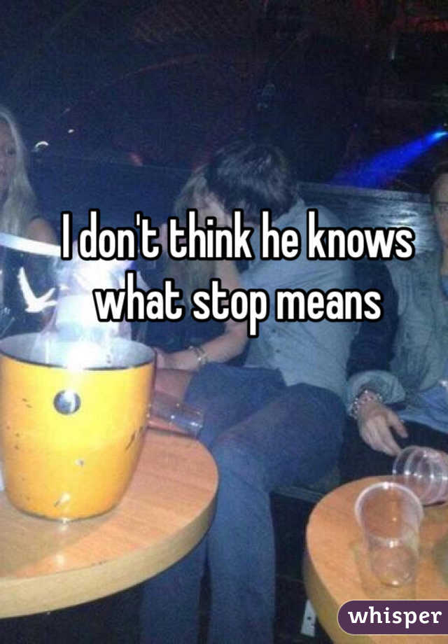 I don't think he knows what stop means 