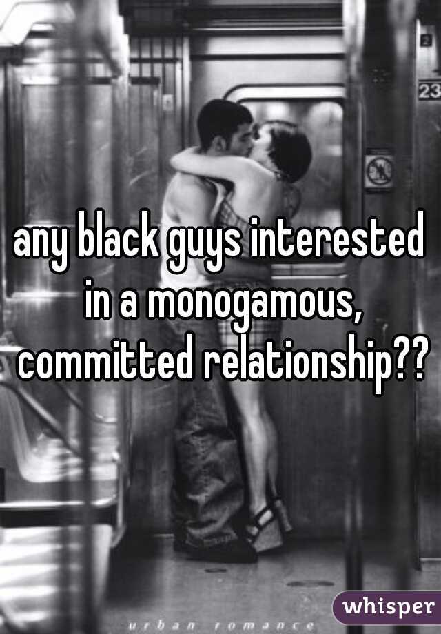 any black guys interested in a monogamous, committed relationship??