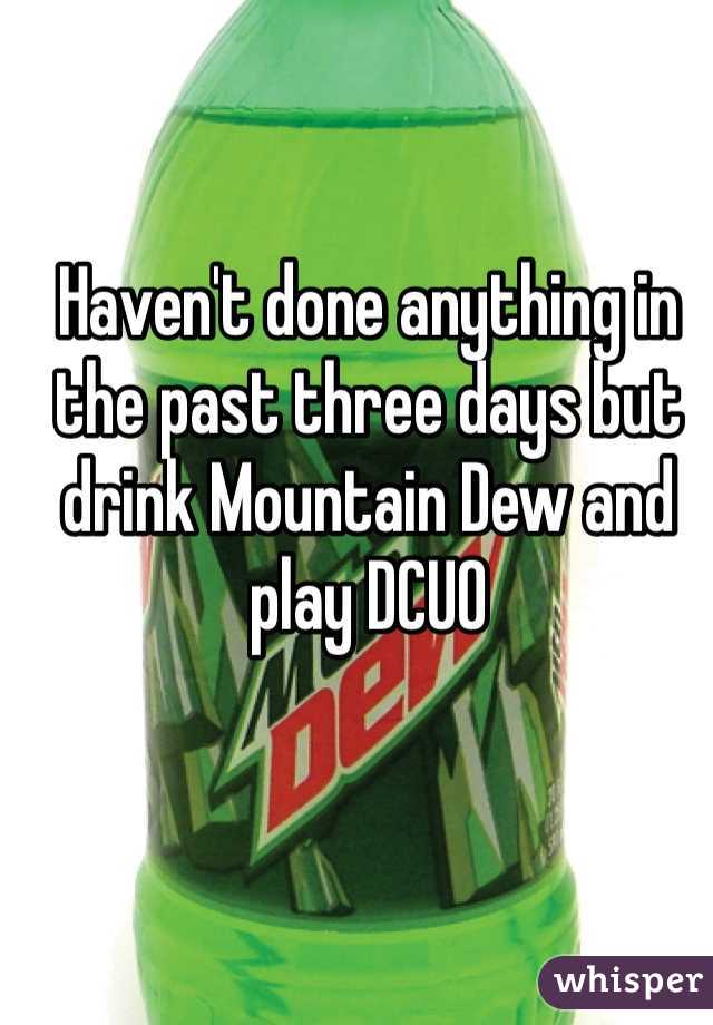 Haven't done anything in the past three days but drink Mountain Dew and play DCUO