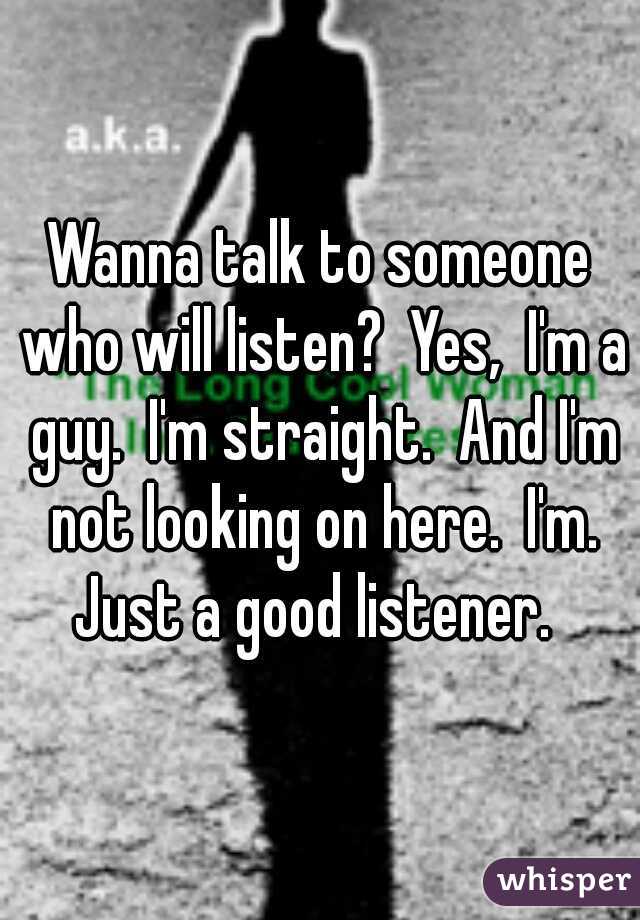 Wanna talk to someone who will listen?  Yes,  I'm a guy.  I'm straight.  And I'm not looking on here.  I'm. Just a good listener.  