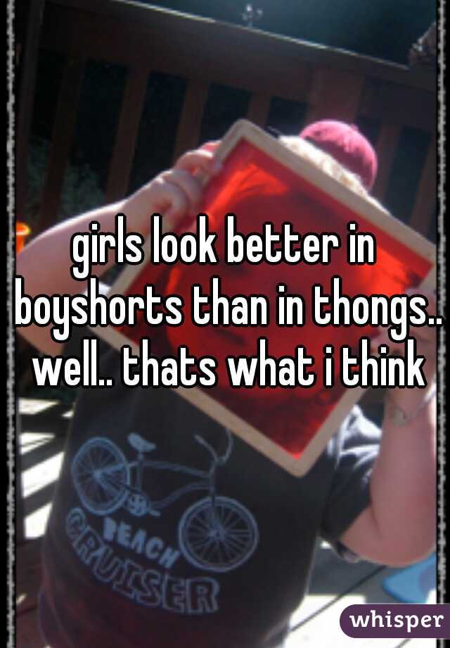 girls look better in boyshorts than in thongs.. well.. thats what i think