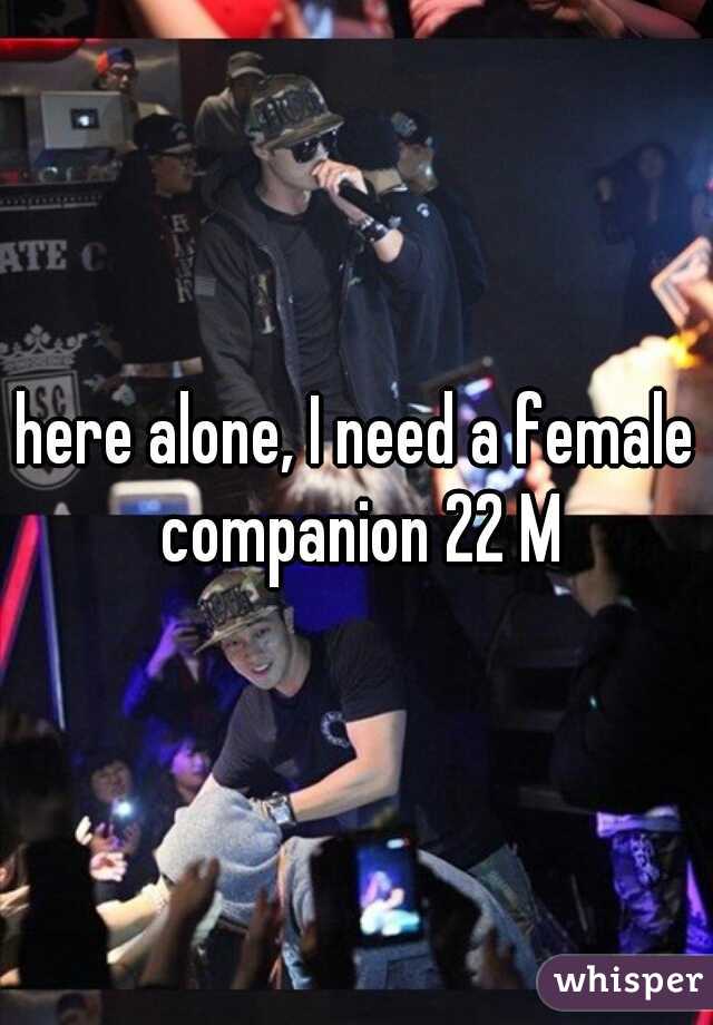 here alone, I need a female companion 22 M