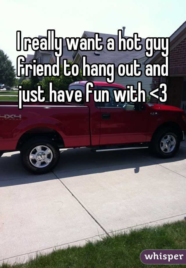 I really want a hot guy friend to hang out and just have fun with <3