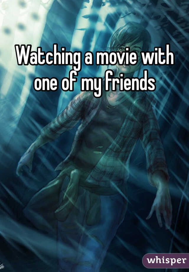 Watching a movie with one of my friends