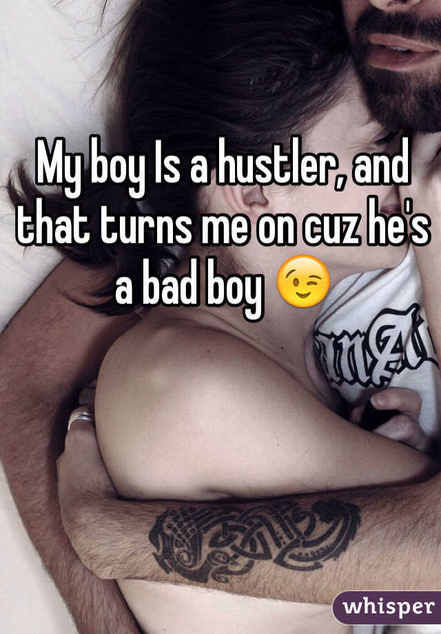 My boy Is a hustler, and that turns me on cuz he's a bad boy 😉