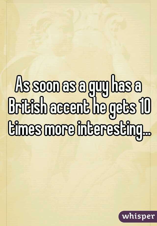 As soon as a guy has a British accent he gets 10 times more interesting...