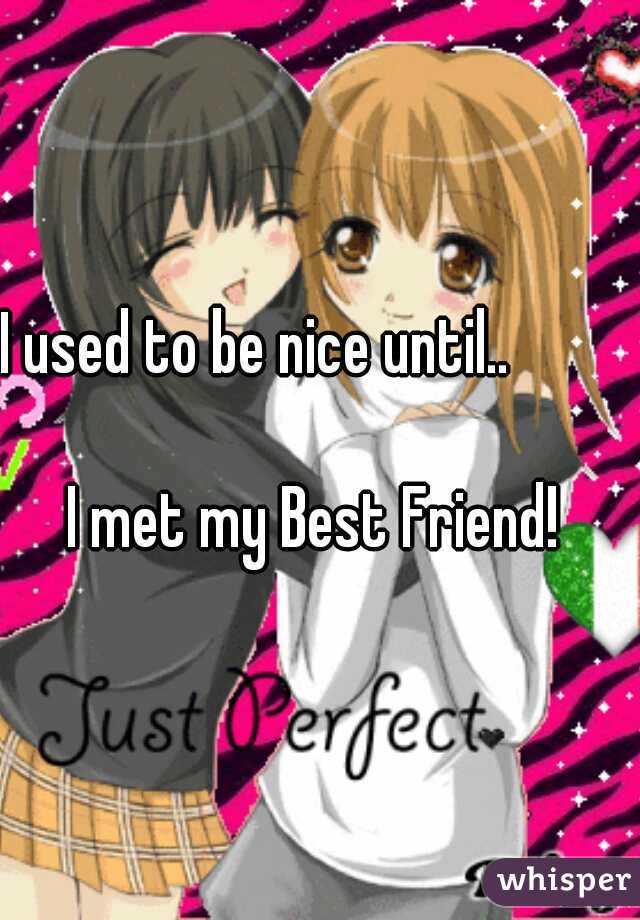 I used to be nice until..                                          

I met my Best Friend! 