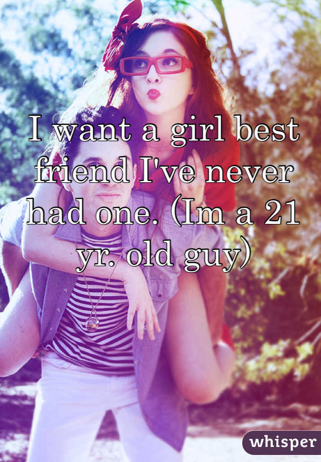 I want a girl best friend I've never had one. (Im a 21 yr. old guy)