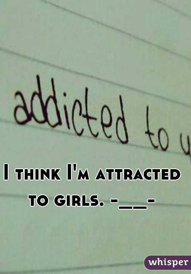 I think I'm attracted to girls. -__- 