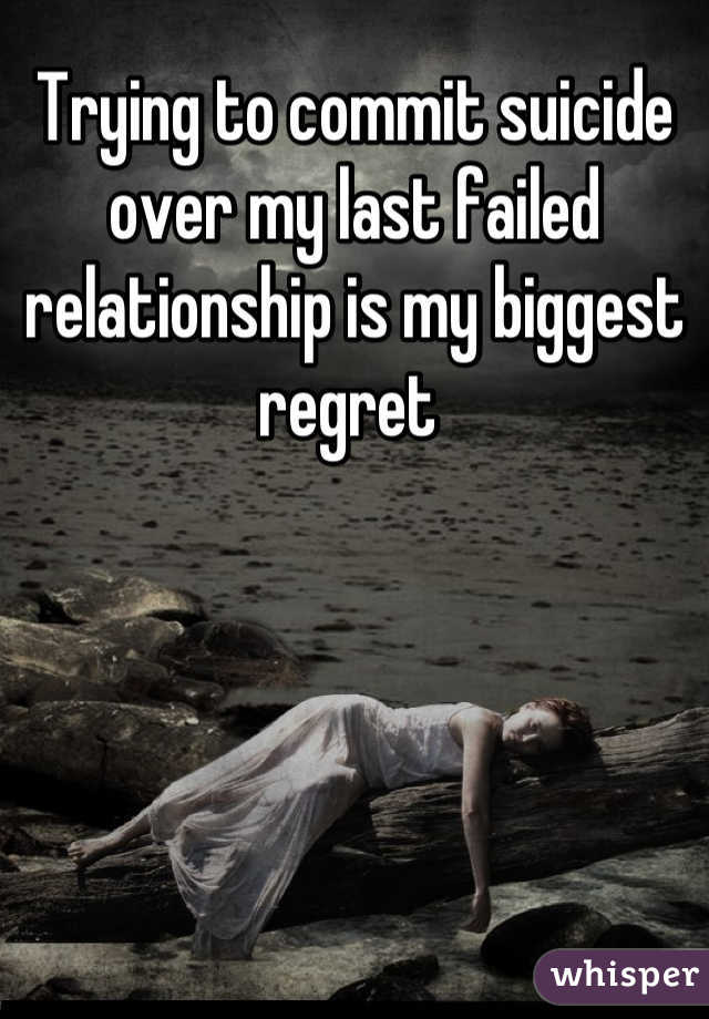 Trying to commit suicide over my last failed relationship is my biggest regret 