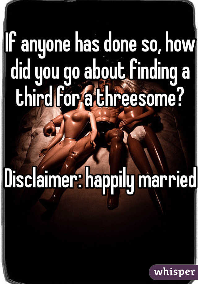 If anyone has done so, how did you go about finding a third for a threesome?


Disclaimer: happily married 