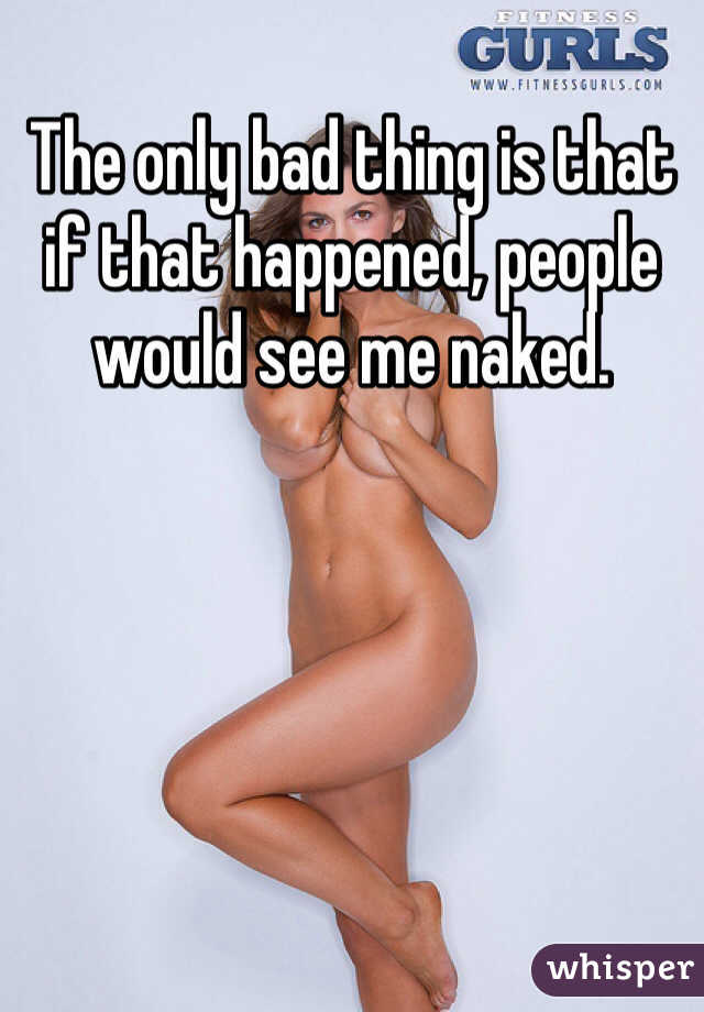 The only bad thing is that if that happened, people would see me naked. 