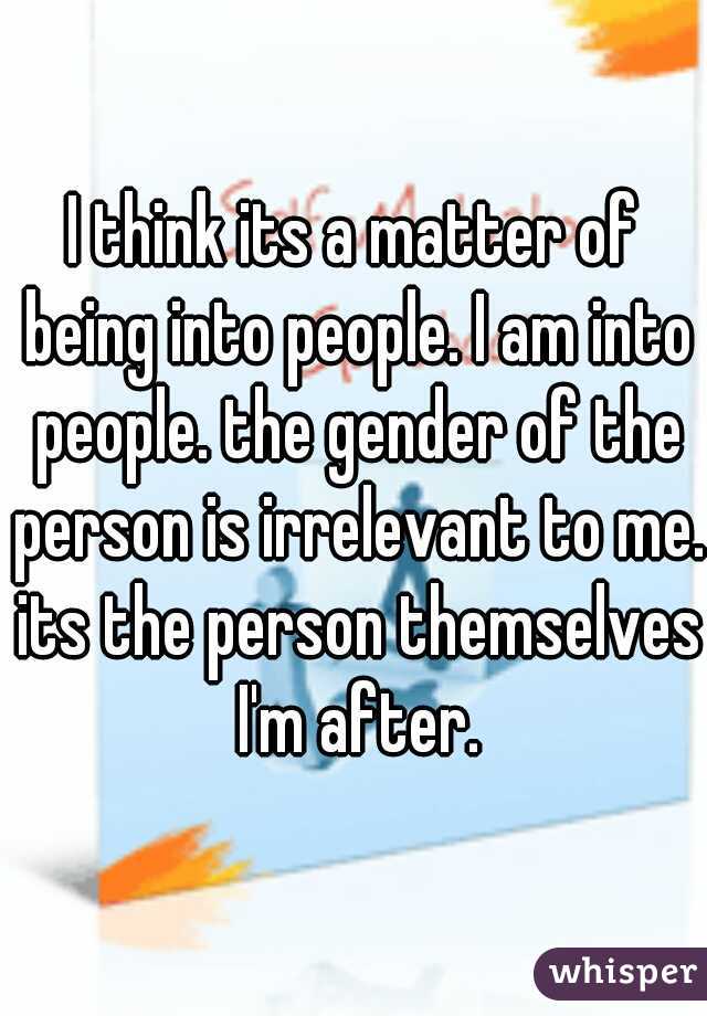 I think its a matter of being into people. I am into people. the gender of the person is irrelevant to me. its the person themselves I'm after.