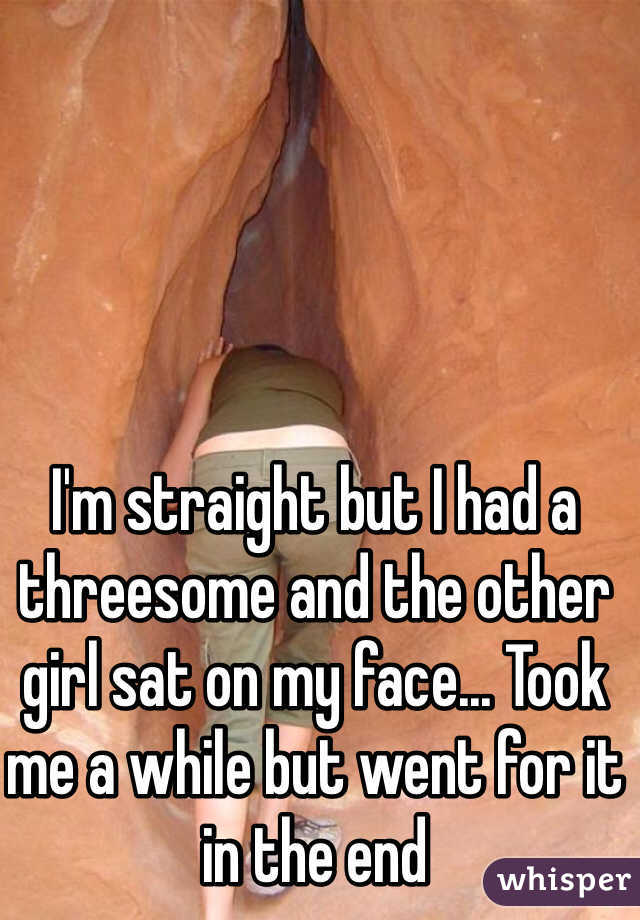I'm straight but I had a threesome and the other girl sat on my face... Took me a while but went for it in the end