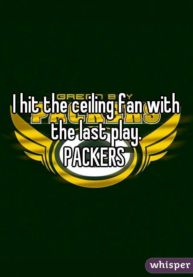 I hit the ceiling fan with the last play. 



PACKERS 