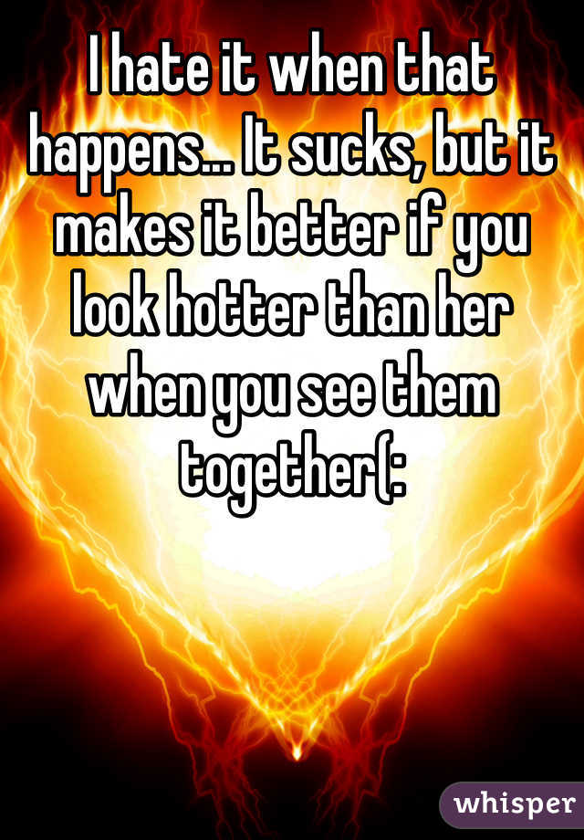 I hate it when that happens... It sucks, but it makes it better if you look hotter than her when you see them together(: