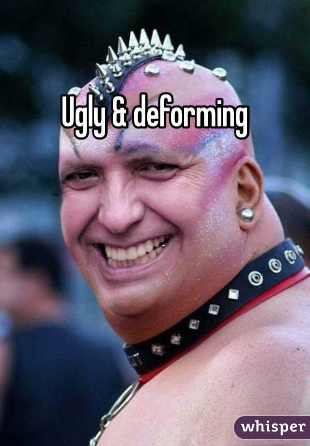Ugly & deforming