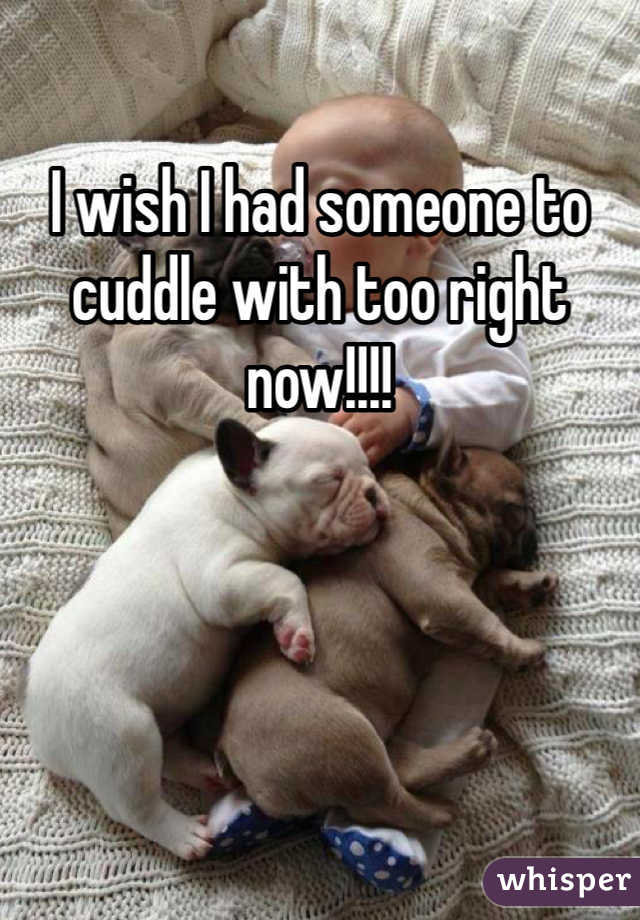 I wish I had someone to cuddle with too right now!!!!
